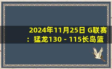 2024年11月25日 G联赛：猛龙130 - 115长岛篮网 崔永熙1中1得6分1板1助集锦